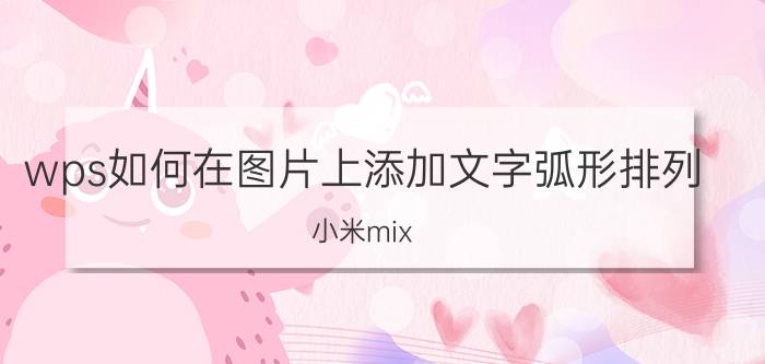 wps如何在图片上添加文字弧形排列 小米mix fold能接VGA投影吗？